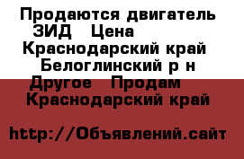 Продаются двигатель ЗИД › Цена ­ 10 000 - Краснодарский край, Белоглинский р-н Другое » Продам   . Краснодарский край